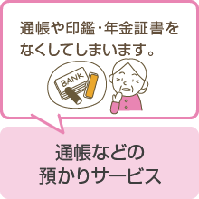 通帳や印鑑・年金証書をなくしてしまいます。（通帳などの預かりサービス）